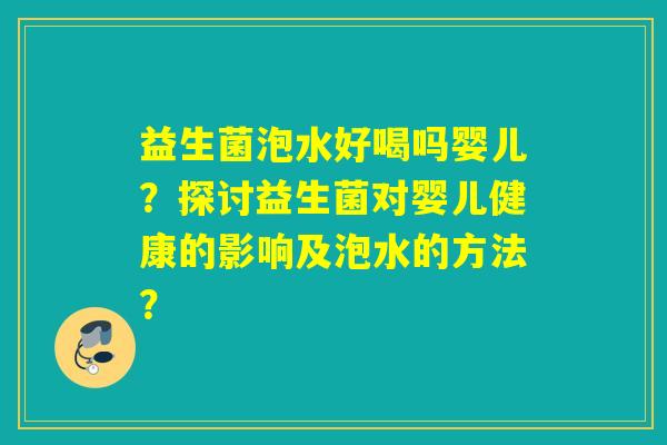 益生菌泡水好喝吗婴儿？探讨益生菌对婴儿健康的影响及泡水的方法？