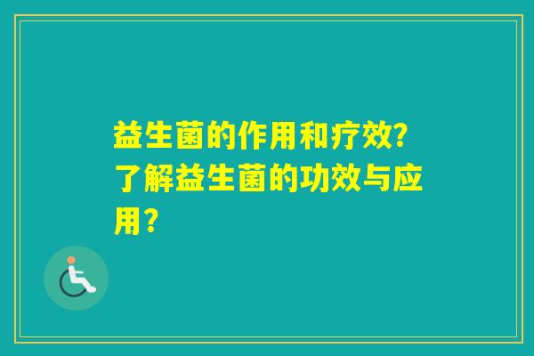 益生菌的作用和疗效?了解益生菌的功效与应用? 益生菌的作用和疗效?了解益生菌的功效与应用?
