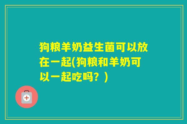 狗粮羊奶益生菌可以放在一起(狗粮和羊奶可以一起吃吗?) 狗粮羊奶益生菌可以放在一起(狗粮和羊奶可以一起吃吗?)