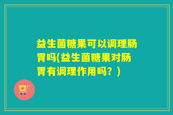 益生菌糖果可以调理肠胃吗(益生菌糖果对肠胃有调理作用吗？)