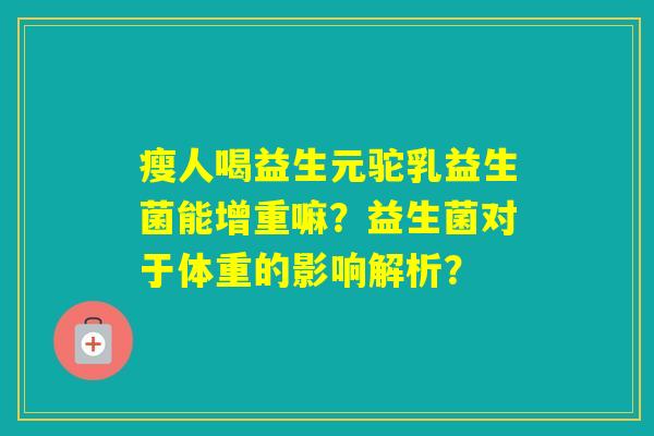瘦人喝益生元驼乳益生菌能增重嘛?益生菌对于体重的影响解析? 瘦人喝益生元驼乳益生菌能增重嘛?益生菌对于体重的影响解析?