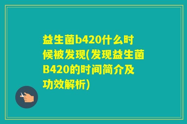 益生菌b420什么时候被发现(发现益生菌B420的时间简介及功效解析) 益生菌b420什么时候被发现(发现益生菌B420的时间简介及功效解析)