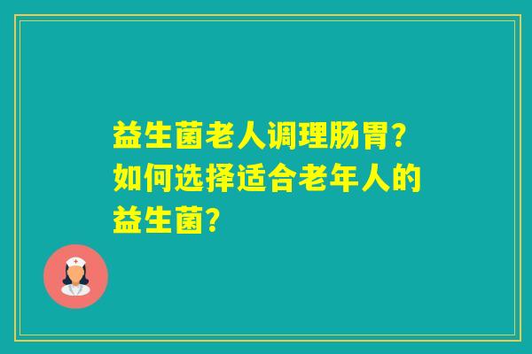 益生菌老人调理肠胃？如何选择适合老年人的益生菌？