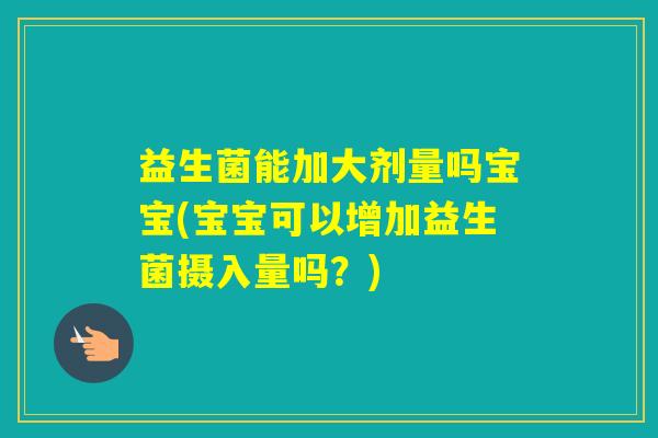 益生菌能加大剂量吗宝宝(宝宝可以增加益生菌摄入量吗?) 益生菌能加大剂量吗宝宝(宝宝可以增加益生菌摄入量吗?)