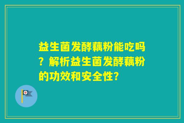 益生菌发酵藕粉能吃吗？解析益生菌发酵藕粉的功效和安全性？