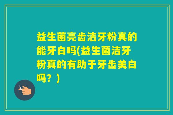 益生菌亮齿洁牙粉真的能牙白吗(益生菌洁牙粉真的有助于牙齿美白吗？)