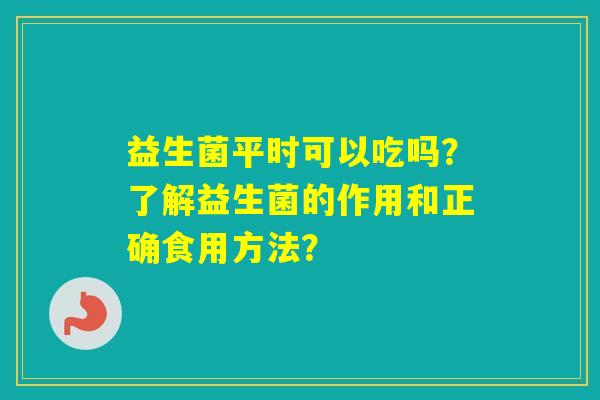 益生菌平时可以吃吗?了解益生菌的作用和正确食用方法? 益生菌平时可以吃吗?了解益生菌的作用和正确食用方法?