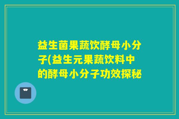 益生菌果蔬饮酵母小分子(益生元果蔬饮料中的酵母小分子功效探秘