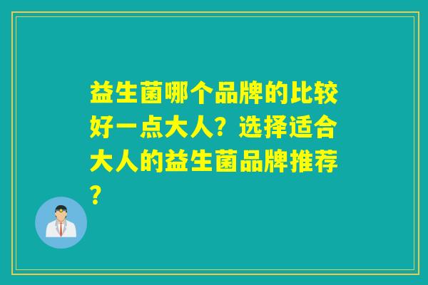 益生菌哪个品牌的比较好一点大人？选择适合大人的益生菌品牌推荐？