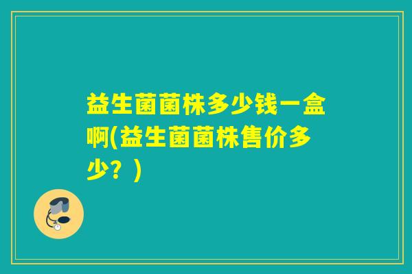 益生菌菌株多少钱一盒啊(益生菌菌株售价多少？)