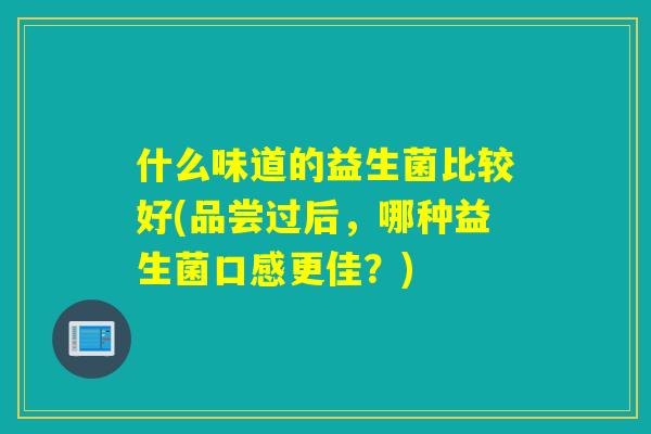 什么味道的益生菌比较好(品尝过后，哪种益生菌口感更佳？)