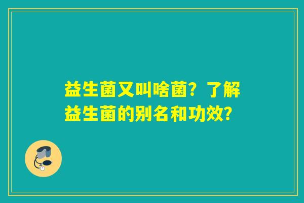 益生菌又叫啥菌？了解益生菌的别名和功效？