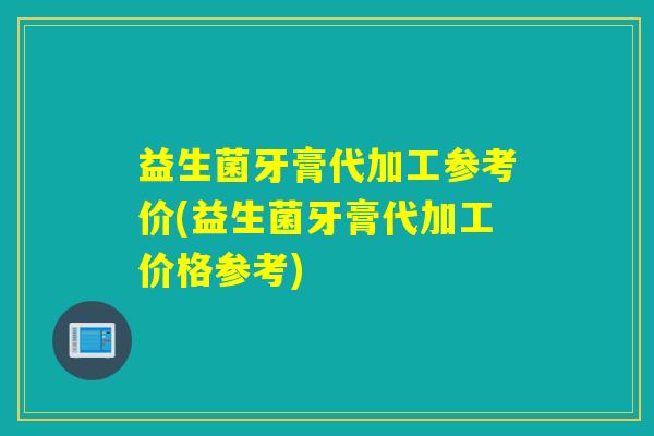 益生菌牙膏代加工参考价(益生菌牙膏代加工价格参考)