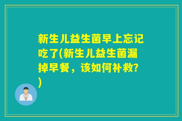 新生儿益生菌早上忘记吃了(新生儿益生菌漏掉早餐，该如何补救？)