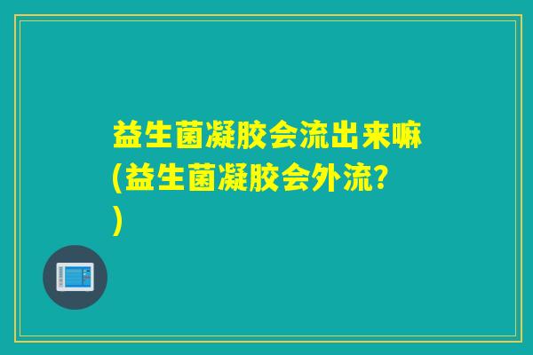 益生菌凝胶会流出来嘛(益生菌凝胶会外流？)