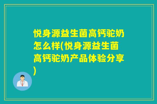 悦身源益生菌高钙驼奶怎么样(悦身源益生菌高钙驼奶产品体验分享) 悦身源益生菌高钙驼奶怎么样(悦身源益生菌高钙驼奶产品体验分享)