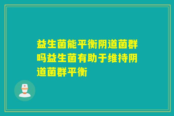 益生菌能平衡菌群吗益生菌有助于维持菌群平衡 益生菌能平衡菌群吗益生菌有助于维持菌群平衡