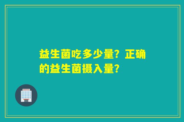 益生菌吃多少量？正确的益生菌摄入量？