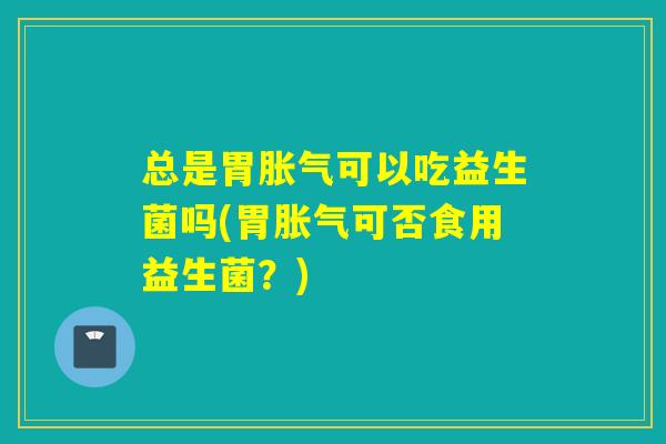 总是胃可以吃益生菌吗(胃可否食用益生菌？)