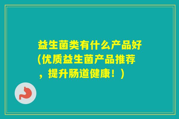 益生菌类有什么产品好(优质益生菌产品推荐，提升肠道健康！)