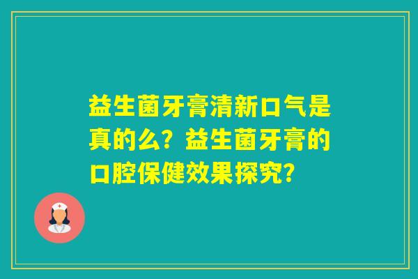 益生菌牙膏清新口气是真的么？益生菌牙膏的口腔保健效果探究？