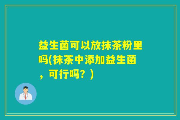 益生菌可以放抹茶粉里吗(抹茶中添加益生菌,可行吗?) 益生菌可以放抹茶粉里吗(抹茶中添加益生菌,可行吗?)