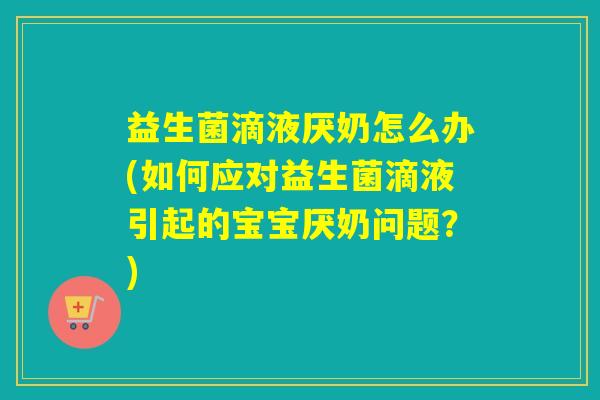 益生菌滴液厌奶怎么办(如何应对益生菌滴液引起的宝宝厌奶问题？)