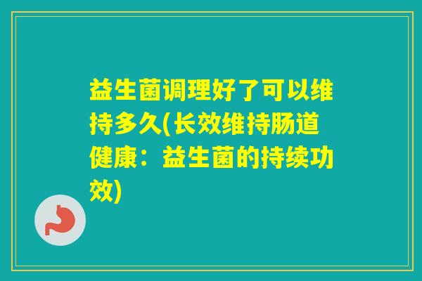 益生菌调理好了可以维持多久(长效维持肠道健康：益生菌的持续功效)