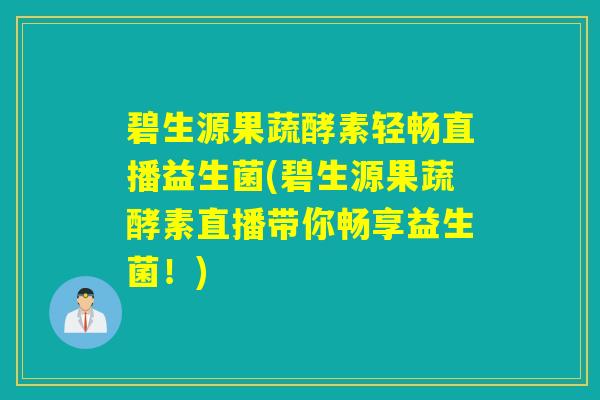 碧生源果蔬酵素轻畅直播益生菌(碧生源果蔬酵素直播带你畅享益生菌！)