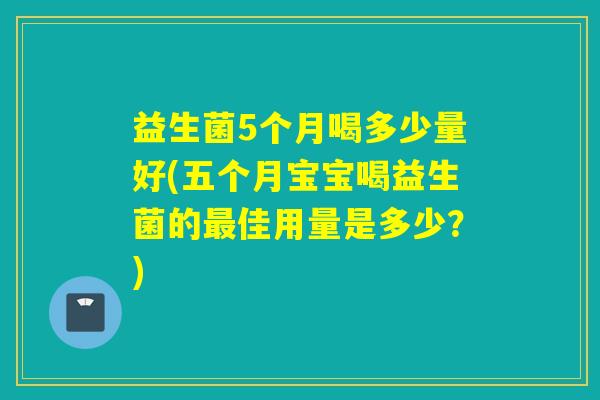 益生菌5个月喝多少量好(五个月宝宝喝益生菌的佳用量是多少？)