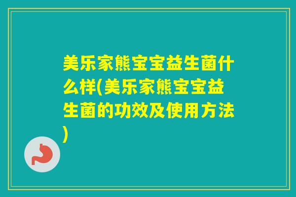 美乐家熊宝宝益生菌什么样(美乐家熊宝宝益生菌的功效及使用方法)