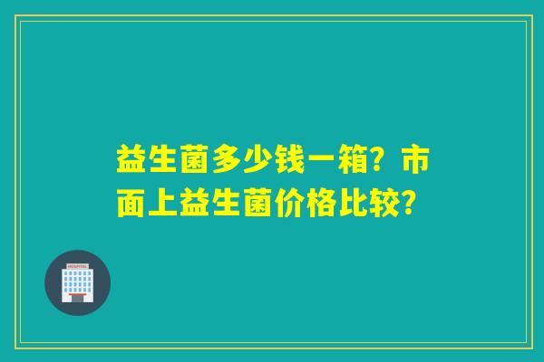 益生菌多少钱一箱？市面上益生菌价格比较？