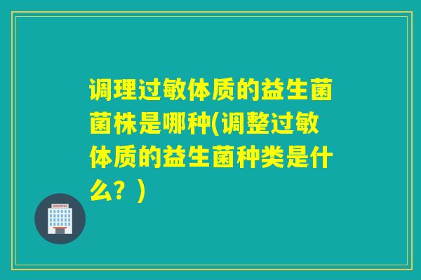 调理体质的益生菌菌株是哪种(调整体质的益生菌种类是什么？)