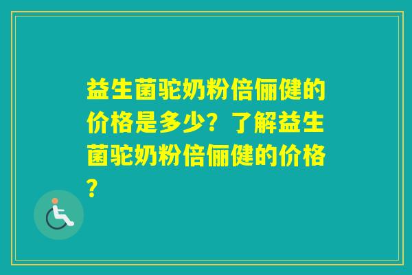 益生菌驼奶粉倍俪健的价格是多少？了解益生菌驼奶粉倍俪健的价格？