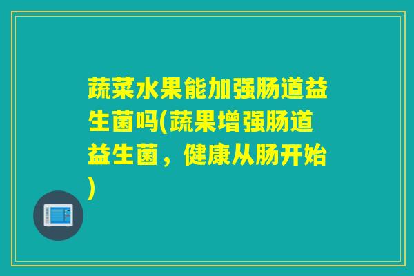 蔬菜水果能加强肠道益生菌吗(蔬果增强肠道益生菌，健康从肠开始)