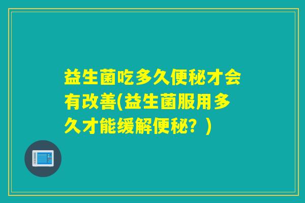 益生菌吃多久才会有改善(益生菌服用多久才能缓解？)
