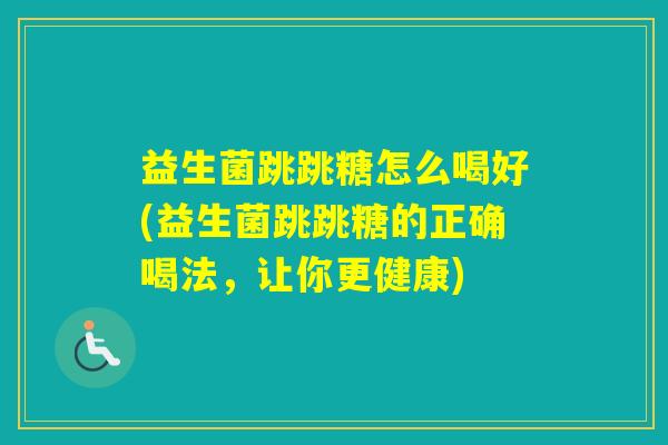益生菌跳跳糖怎么喝好(益生菌跳跳糖的正确喝法，让你更健康)