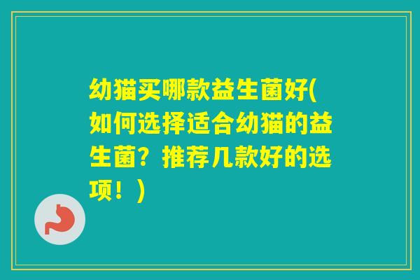 幼猫买哪款益生菌好(如何选择适合幼猫的益生菌？推荐几款好的选项！)