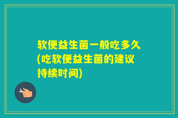 软便益生菌一般吃多久(吃软便益生菌的建议持续时间)