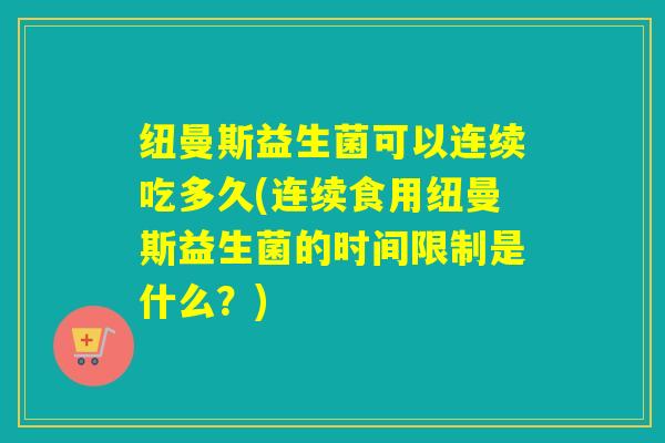纽曼斯益生菌可以连续吃多久(连续食用纽曼斯益生菌的时间限制是什么？)