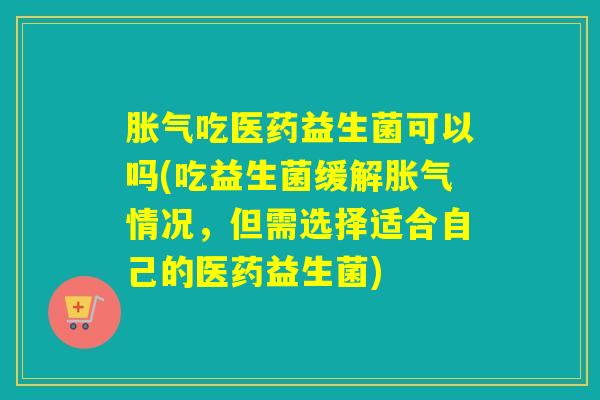 吃医药益生菌可以吗(吃益生菌缓解情况,但需选择适合自己的医药益生菌) 吃医药益生菌可以吗(吃益生菌缓解情况,但需选择适合自己的医药益生菌)
