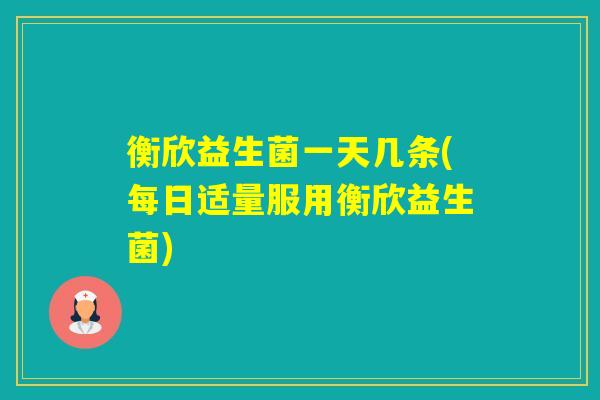衡欣益生菌一天几条(每日适量服用衡欣益生菌)