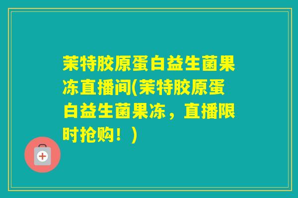 茉特胶原蛋白益生菌果冻直播间(茉特胶原蛋白益生菌果冻，直播限时抢购！)