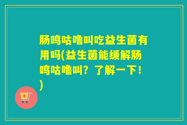 肠鸣咕噜叫吃益生菌有用吗(益生菌能缓解肠鸣咕噜叫？了解一下！)