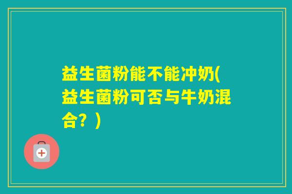 益生菌粉能不能冲奶(益生菌粉可否与牛奶混合？)