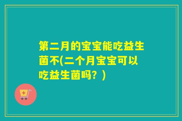 第二月的宝宝能吃益生菌不(二个月宝宝可以吃益生菌吗？)