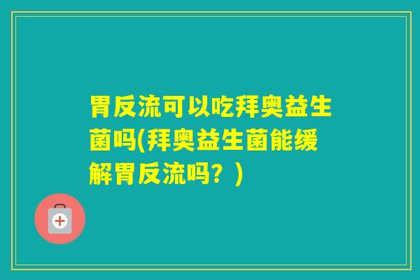 胃反流可以吃拜奥益生菌吗(拜奥益生菌能缓解胃反流吗？)