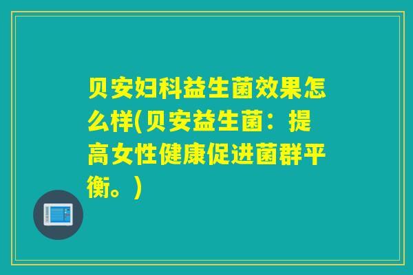 贝安益生菌效果怎么样(贝安益生菌：提高女性健康促进菌群平衡。)