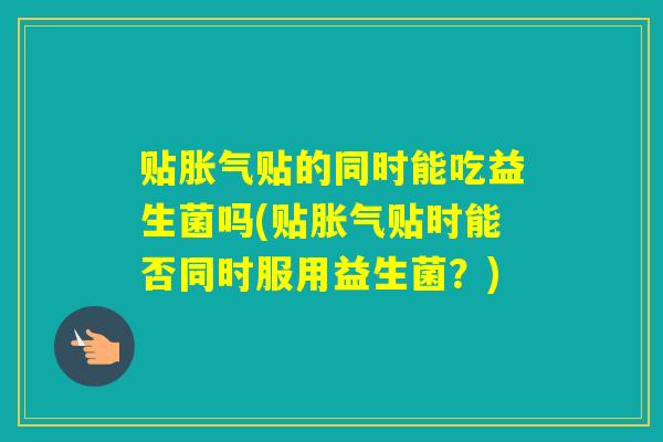 贴贴的同时能吃益生菌吗(贴贴时能否同时服用益生菌？)