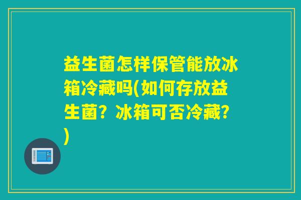 益生菌怎样保管能放冰箱冷藏吗(如何存放益生菌?冰箱可否冷藏?) 益生菌怎样保管能放冰箱冷藏吗(如何存放益生菌?冰箱可否冷藏?)
